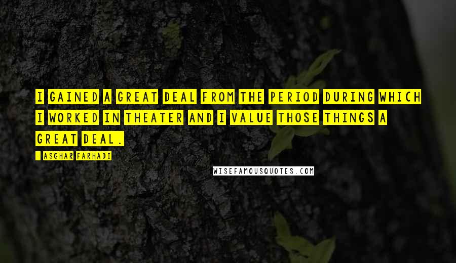 Asghar Farhadi Quotes: I gained a great deal from the period during which I worked in theater and I value those things a great deal.