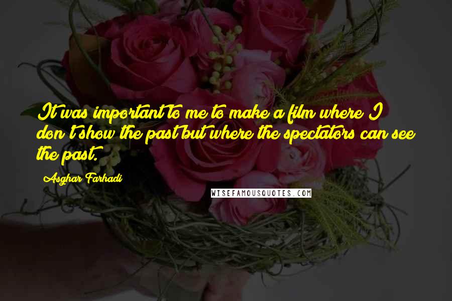 Asghar Farhadi Quotes: It was important to me to make a film where I don't show the past but where the spectators can see the past.