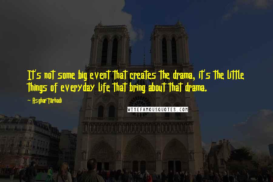 Asghar Farhadi Quotes: It's not some big event that creates the drama, it's the little things of everyday life that bring about that drama.