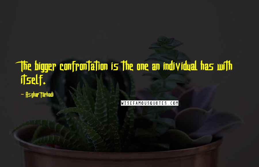 Asghar Farhadi Quotes: The bigger confrontation is the one an individual has with itself.