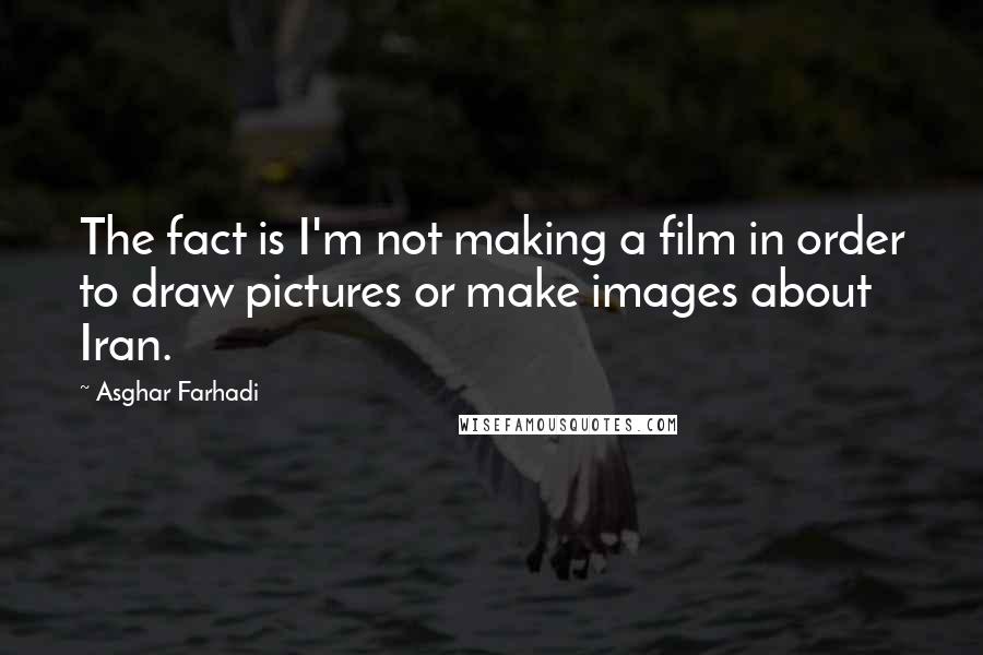 Asghar Farhadi Quotes: The fact is I'm not making a film in order to draw pictures or make images about Iran.