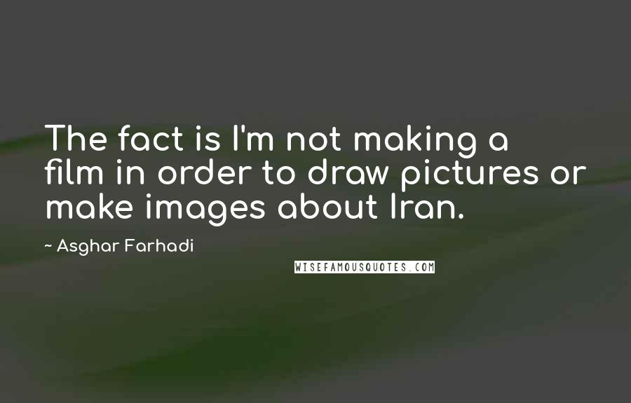 Asghar Farhadi Quotes: The fact is I'm not making a film in order to draw pictures or make images about Iran.