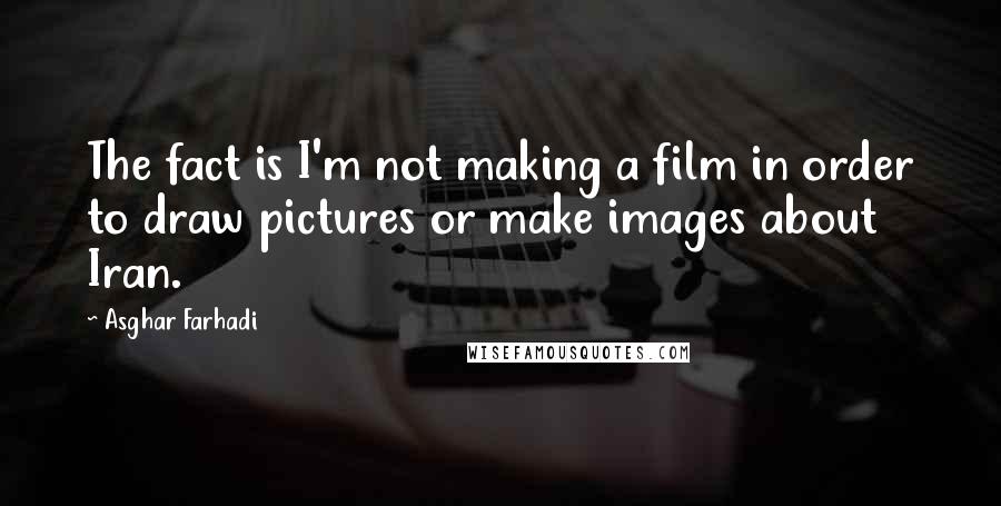 Asghar Farhadi Quotes: The fact is I'm not making a film in order to draw pictures or make images about Iran.