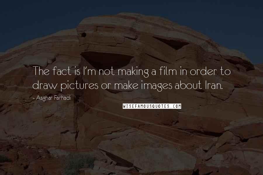Asghar Farhadi Quotes: The fact is I'm not making a film in order to draw pictures or make images about Iran.