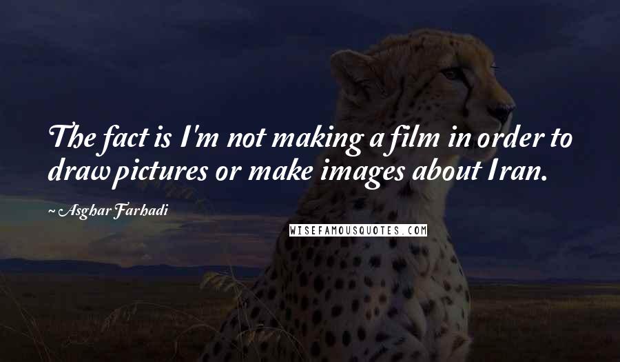 Asghar Farhadi Quotes: The fact is I'm not making a film in order to draw pictures or make images about Iran.