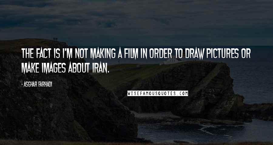 Asghar Farhadi Quotes: The fact is I'm not making a film in order to draw pictures or make images about Iran.