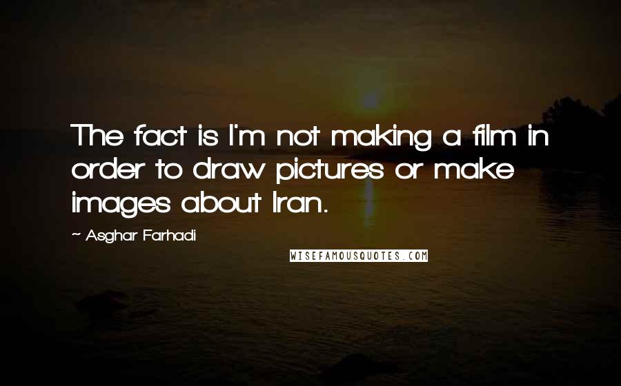 Asghar Farhadi Quotes: The fact is I'm not making a film in order to draw pictures or make images about Iran.