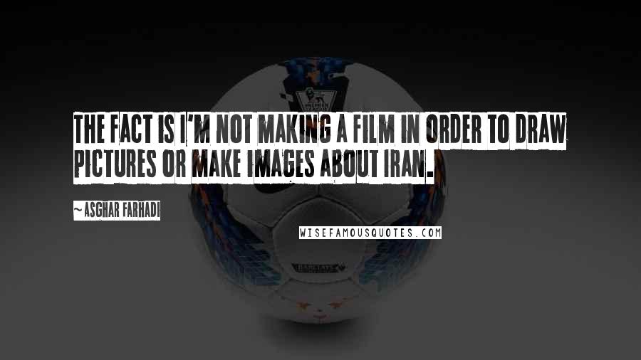 Asghar Farhadi Quotes: The fact is I'm not making a film in order to draw pictures or make images about Iran.