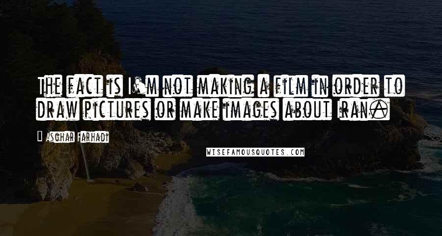 Asghar Farhadi Quotes: The fact is I'm not making a film in order to draw pictures or make images about Iran.