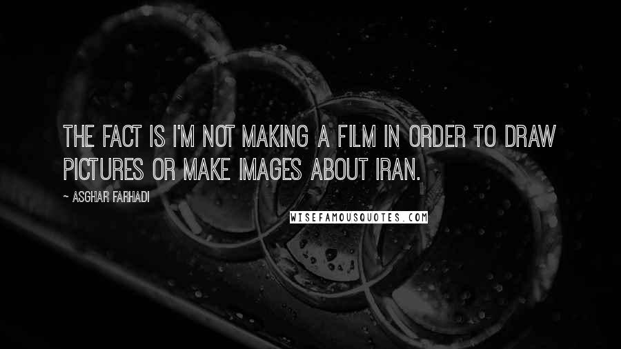 Asghar Farhadi Quotes: The fact is I'm not making a film in order to draw pictures or make images about Iran.