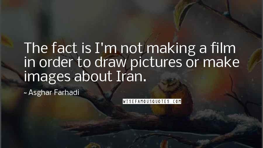 Asghar Farhadi Quotes: The fact is I'm not making a film in order to draw pictures or make images about Iran.