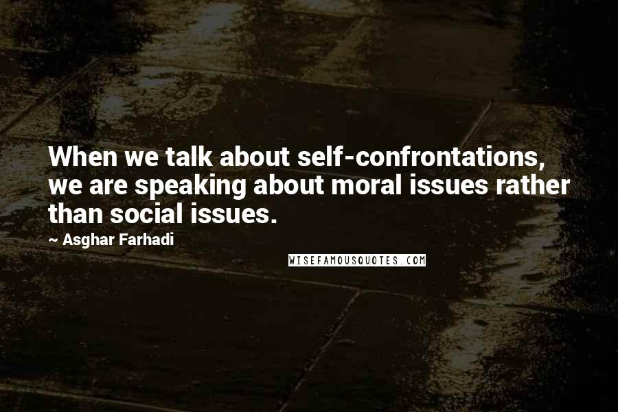 Asghar Farhadi Quotes: When we talk about self-confrontations, we are speaking about moral issues rather than social issues.