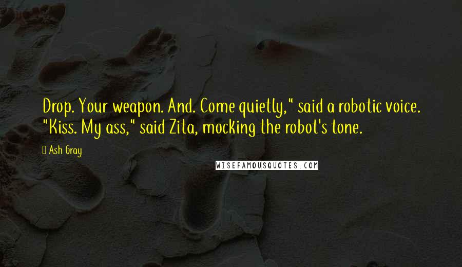 Ash Gray Quotes: Drop. Your weapon. And. Come quietly," said a robotic voice. "Kiss. My ass," said Zita, mocking the robot's tone.