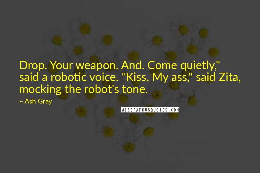 Ash Gray Quotes: Drop. Your weapon. And. Come quietly," said a robotic voice. "Kiss. My ass," said Zita, mocking the robot's tone.