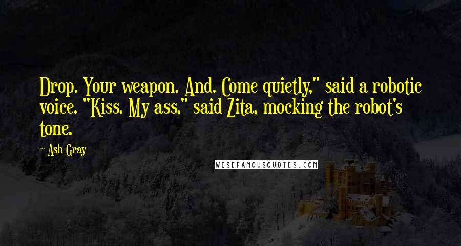 Ash Gray Quotes: Drop. Your weapon. And. Come quietly," said a robotic voice. "Kiss. My ass," said Zita, mocking the robot's tone.