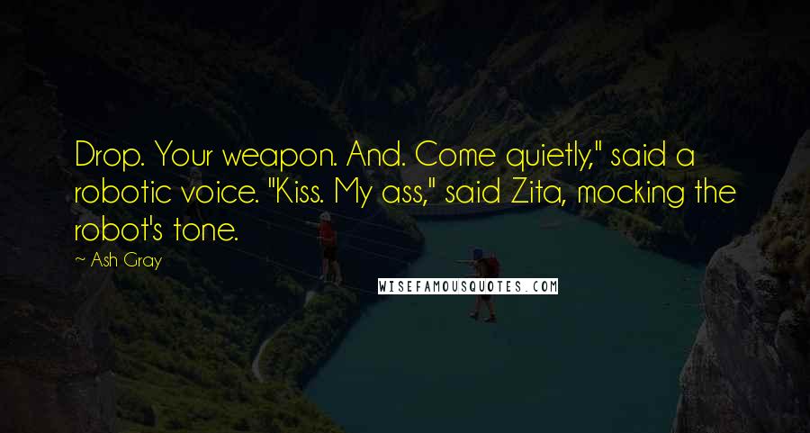 Ash Gray Quotes: Drop. Your weapon. And. Come quietly," said a robotic voice. "Kiss. My ass," said Zita, mocking the robot's tone.