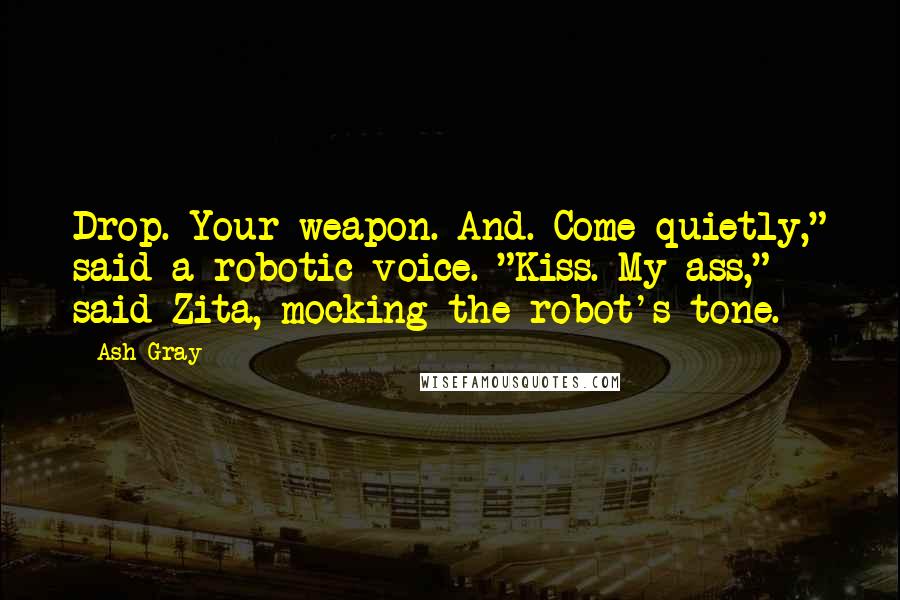 Ash Gray Quotes: Drop. Your weapon. And. Come quietly," said a robotic voice. "Kiss. My ass," said Zita, mocking the robot's tone.