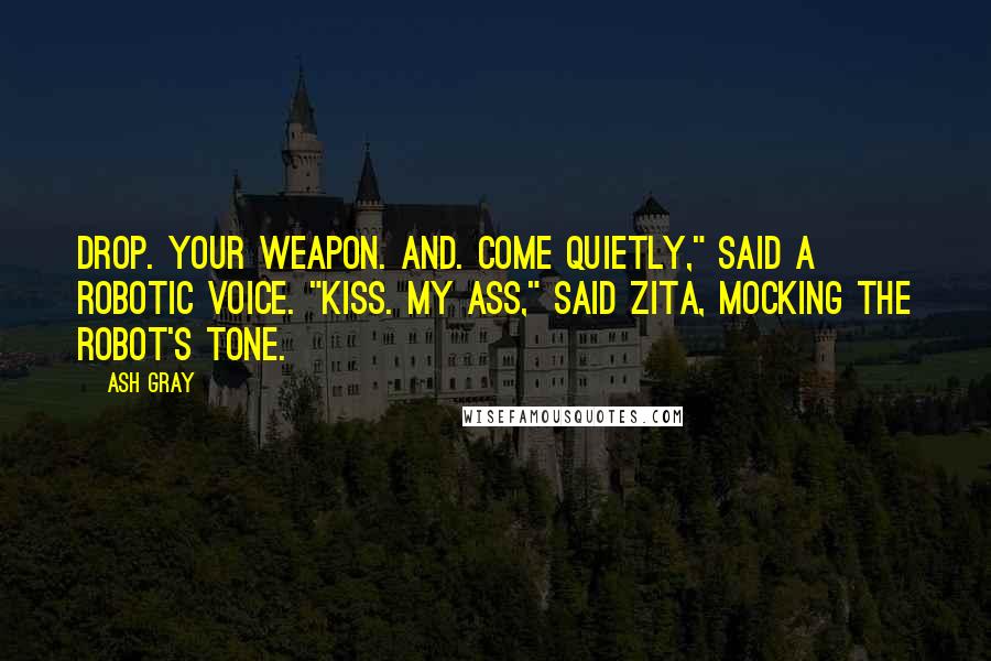 Ash Gray Quotes: Drop. Your weapon. And. Come quietly," said a robotic voice. "Kiss. My ass," said Zita, mocking the robot's tone.