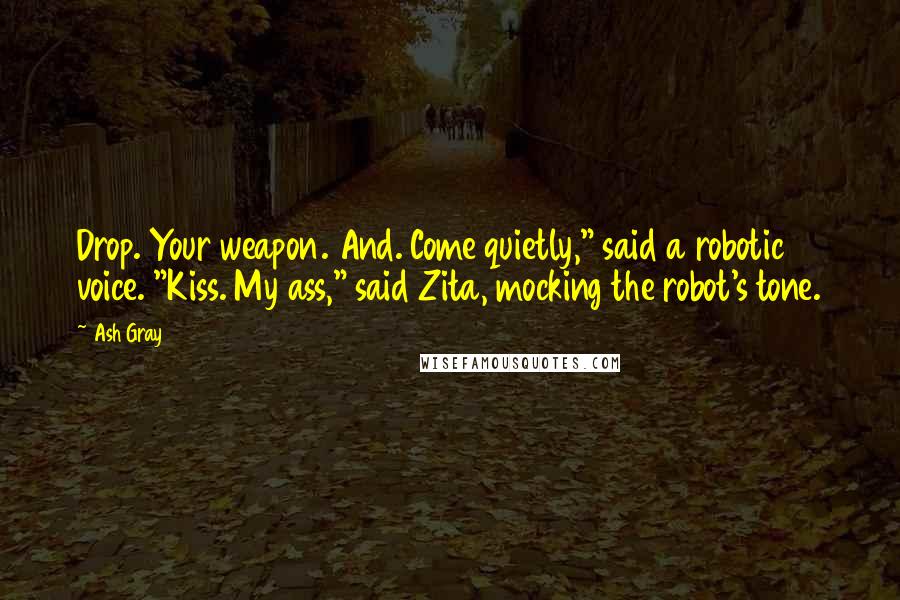 Ash Gray Quotes: Drop. Your weapon. And. Come quietly," said a robotic voice. "Kiss. My ass," said Zita, mocking the robot's tone.