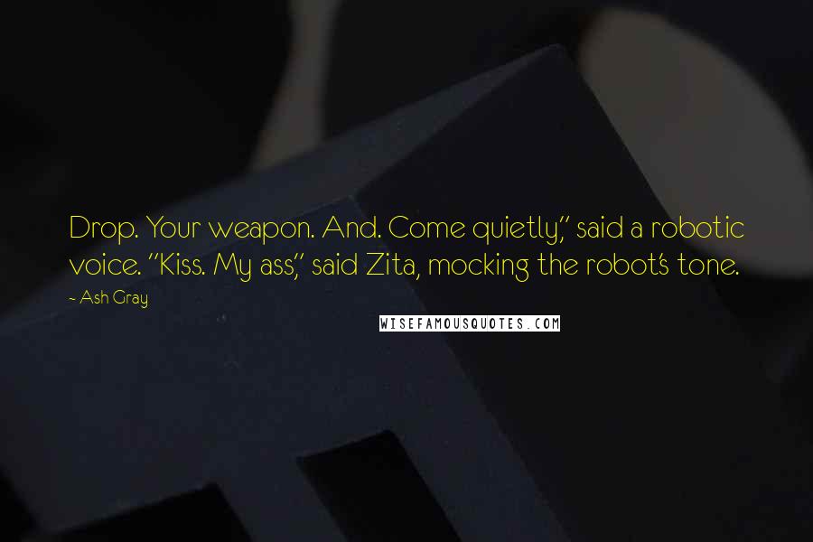 Ash Gray Quotes: Drop. Your weapon. And. Come quietly," said a robotic voice. "Kiss. My ass," said Zita, mocking the robot's tone.