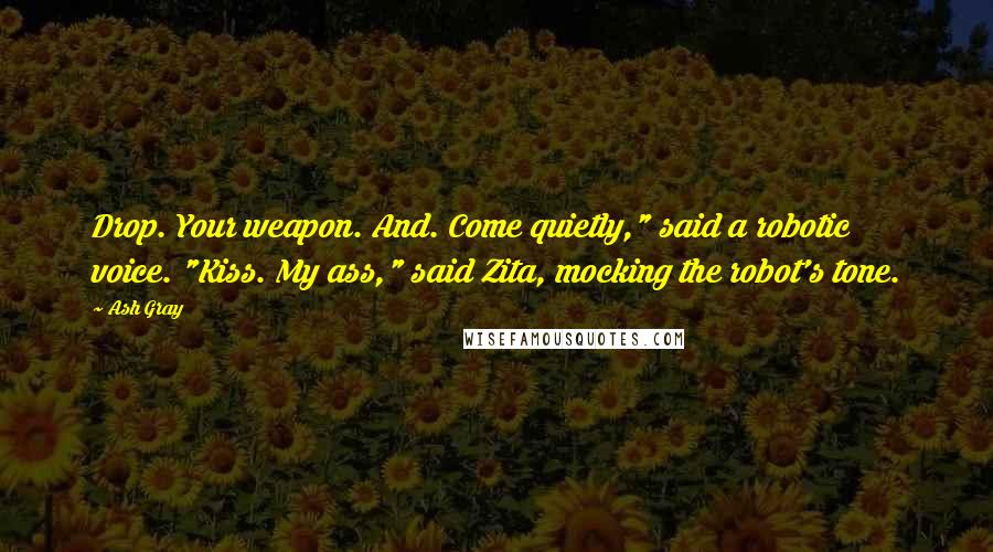 Ash Gray Quotes: Drop. Your weapon. And. Come quietly," said a robotic voice. "Kiss. My ass," said Zita, mocking the robot's tone.