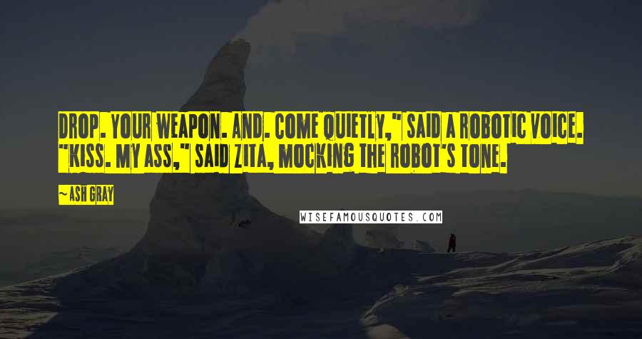 Ash Gray Quotes: Drop. Your weapon. And. Come quietly," said a robotic voice. "Kiss. My ass," said Zita, mocking the robot's tone.