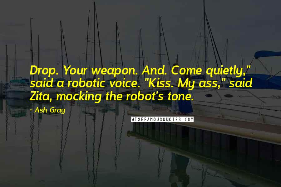 Ash Gray Quotes: Drop. Your weapon. And. Come quietly," said a robotic voice. "Kiss. My ass," said Zita, mocking the robot's tone.