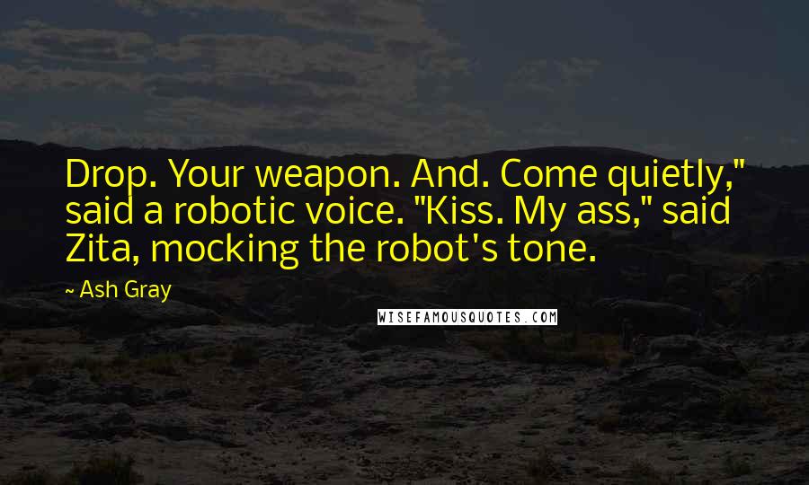 Ash Gray Quotes: Drop. Your weapon. And. Come quietly," said a robotic voice. "Kiss. My ass," said Zita, mocking the robot's tone.
