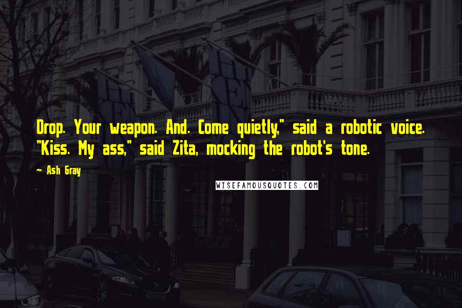 Ash Gray Quotes: Drop. Your weapon. And. Come quietly," said a robotic voice. "Kiss. My ass," said Zita, mocking the robot's tone.