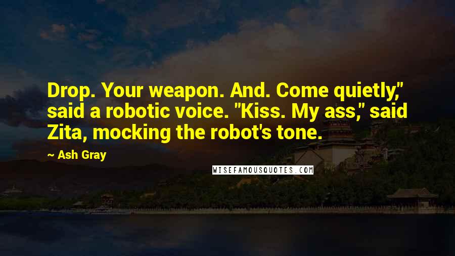 Ash Gray Quotes: Drop. Your weapon. And. Come quietly," said a robotic voice. "Kiss. My ass," said Zita, mocking the robot's tone.