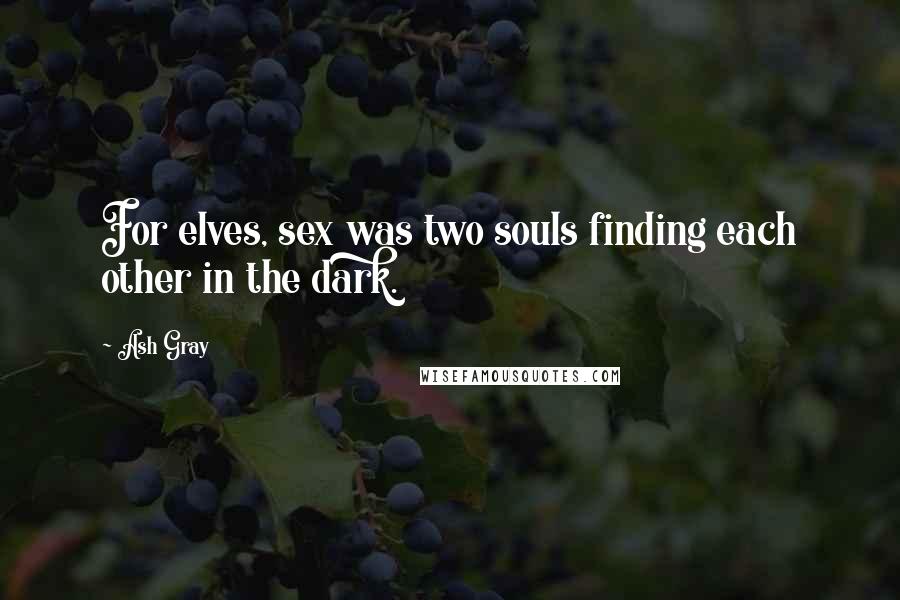 Ash Gray Quotes: For elves, sex was two souls finding each other in the dark.