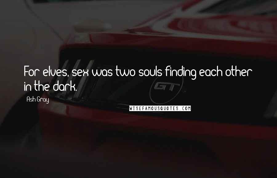 Ash Gray Quotes: For elves, sex was two souls finding each other in the dark.