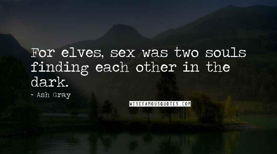 Ash Gray Quotes: For elves, sex was two souls finding each other in the dark.