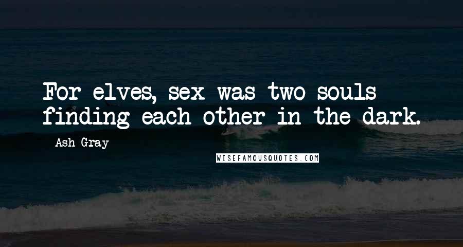 Ash Gray Quotes: For elves, sex was two souls finding each other in the dark.