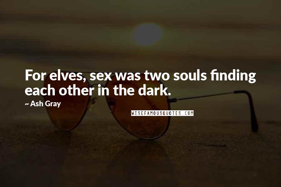 Ash Gray Quotes: For elves, sex was two souls finding each other in the dark.