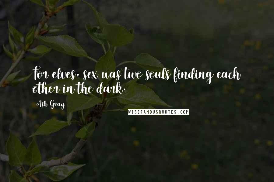 Ash Gray Quotes: For elves, sex was two souls finding each other in the dark.