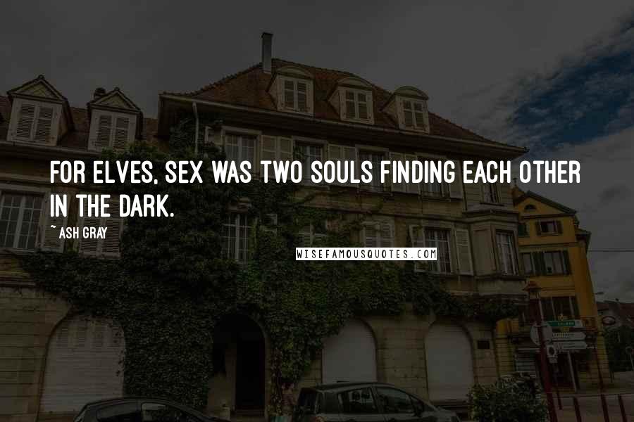 Ash Gray Quotes: For elves, sex was two souls finding each other in the dark.