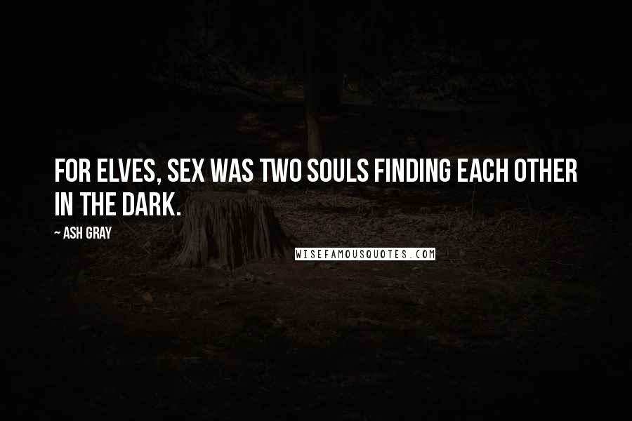 Ash Gray Quotes: For elves, sex was two souls finding each other in the dark.