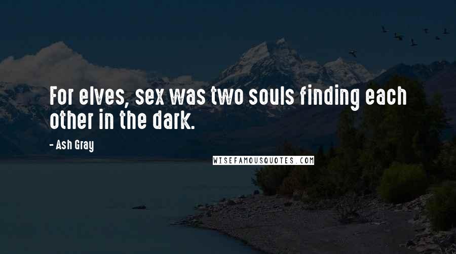 Ash Gray Quotes: For elves, sex was two souls finding each other in the dark.