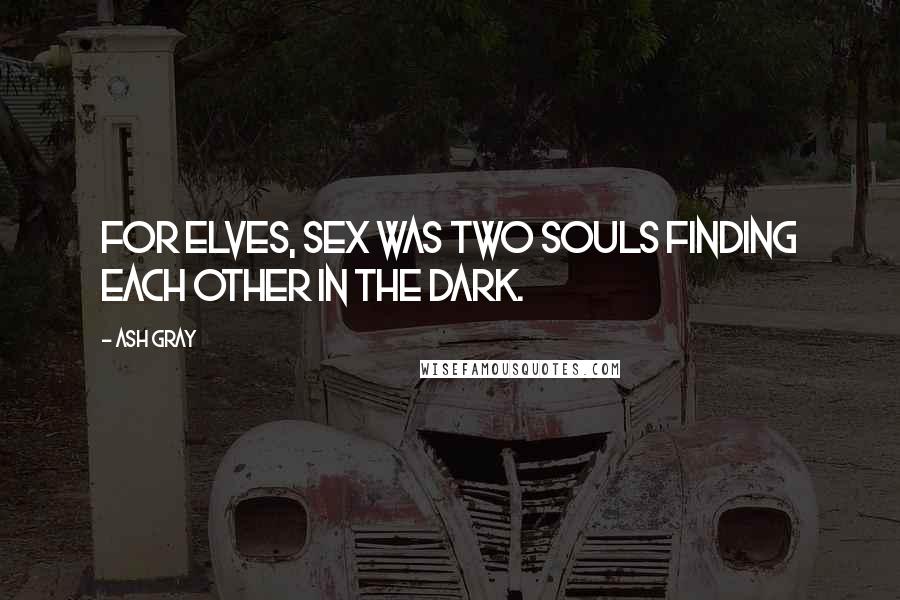 Ash Gray Quotes: For elves, sex was two souls finding each other in the dark.