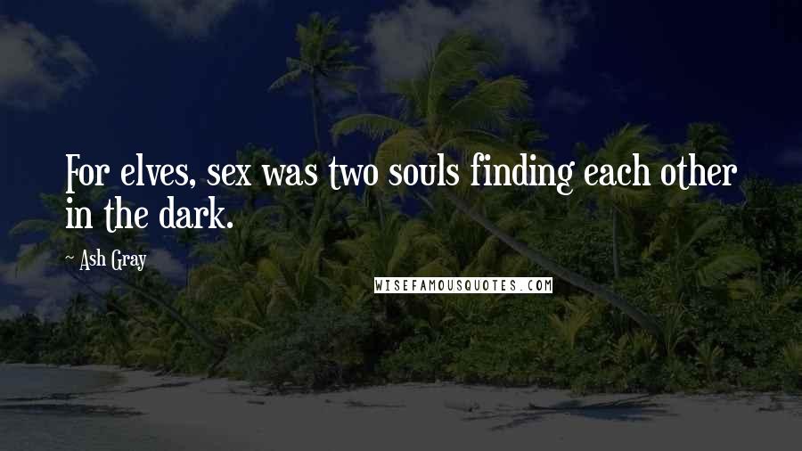 Ash Gray Quotes: For elves, sex was two souls finding each other in the dark.