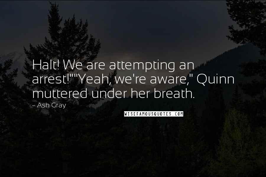 Ash Gray Quotes: Halt! We are attempting an arrest!""Yeah, we're aware," Quinn muttered under her breath.