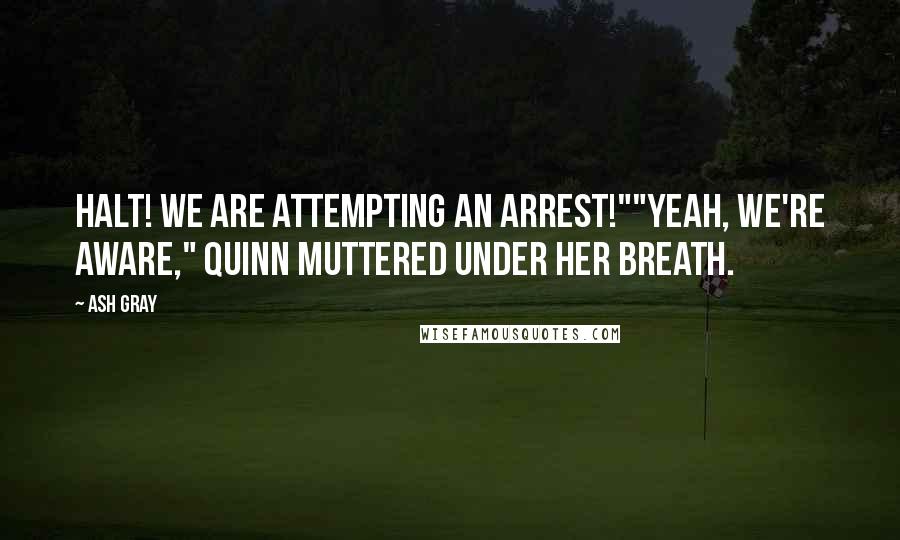 Ash Gray Quotes: Halt! We are attempting an arrest!""Yeah, we're aware," Quinn muttered under her breath.