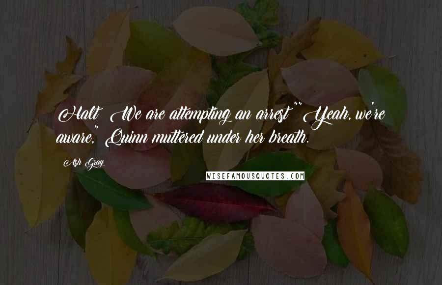Ash Gray Quotes: Halt! We are attempting an arrest!""Yeah, we're aware," Quinn muttered under her breath.