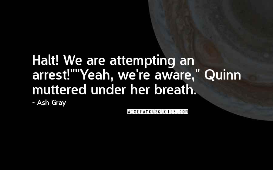 Ash Gray Quotes: Halt! We are attempting an arrest!""Yeah, we're aware," Quinn muttered under her breath.