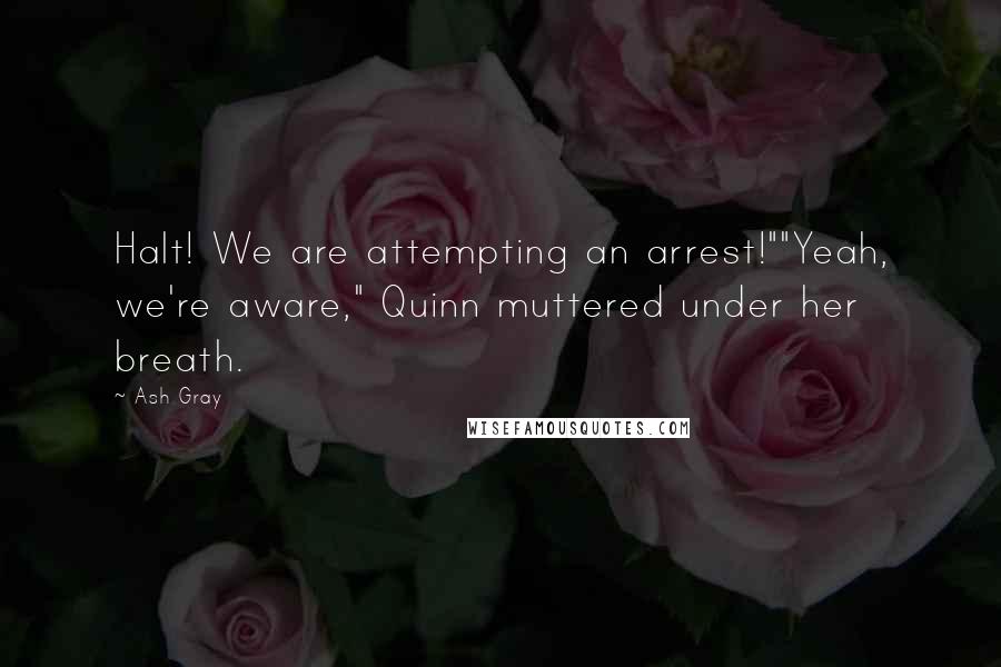 Ash Gray Quotes: Halt! We are attempting an arrest!""Yeah, we're aware," Quinn muttered under her breath.