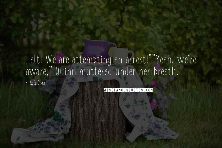 Ash Gray Quotes: Halt! We are attempting an arrest!""Yeah, we're aware," Quinn muttered under her breath.