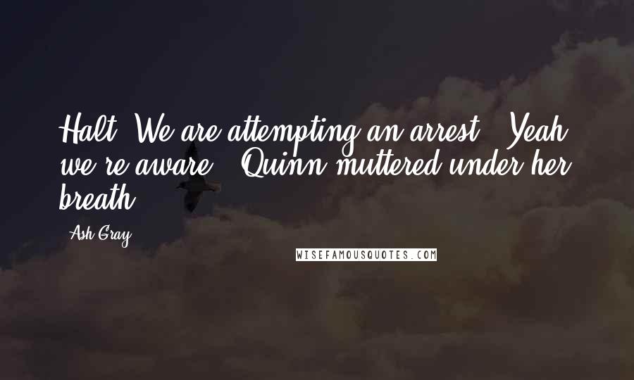 Ash Gray Quotes: Halt! We are attempting an arrest!""Yeah, we're aware," Quinn muttered under her breath.