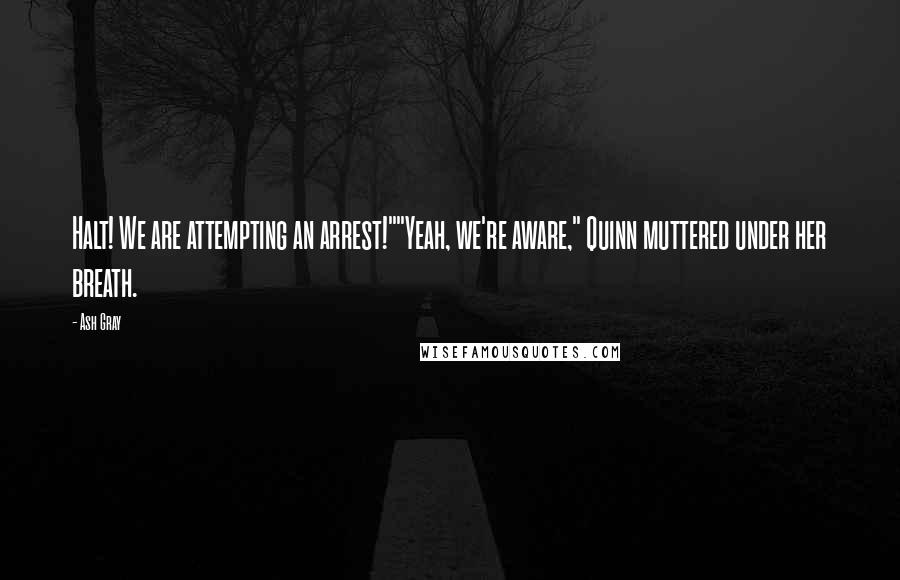 Ash Gray Quotes: Halt! We are attempting an arrest!""Yeah, we're aware," Quinn muttered under her breath.