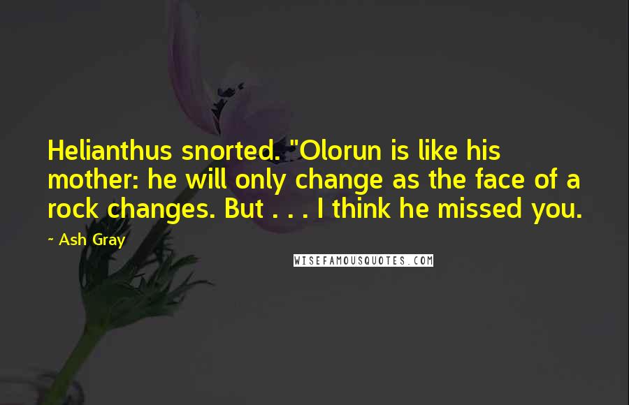 Ash Gray Quotes: Helianthus snorted. "Olorun is like his mother: he will only change as the face of a rock changes. But . . . I think he missed you.